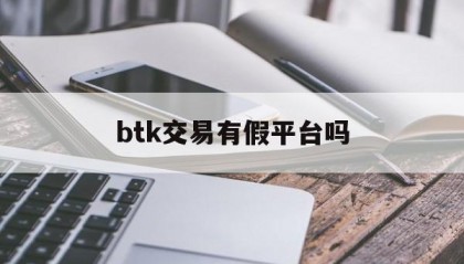 btk交易有假平台吗(btk平台买入的币怎么卖)