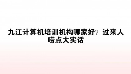 九江计算机培训机构哪家好？过来人唠点大实话