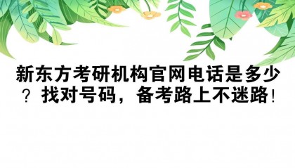 新东方考研机构官网电话是多少？找对号码，备考路上不迷路！