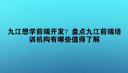 九江想学前端开发？盘点九江前端培训机构有哪些值得了解