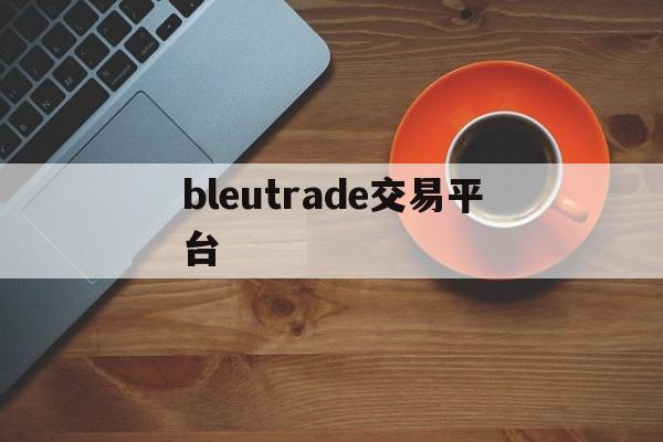 bleutrade交易平台(bleutrade交易平台最新版本更新内容介绍) bleutrade交易平台(bleutrade交易平台最新版本更新内容介绍)